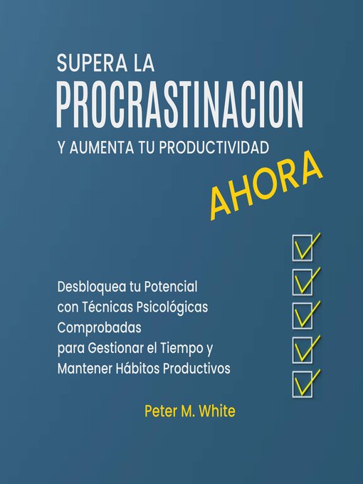 Title details for Supera la Procrastinación Ahora y Aumenta tu Productividad. Desbloquea tu Potencial con Técnicas Psicológicas Comprobadas para Gestionar tu Tiempo y Mantener Hábitos Productivos by Peter M. White - Available